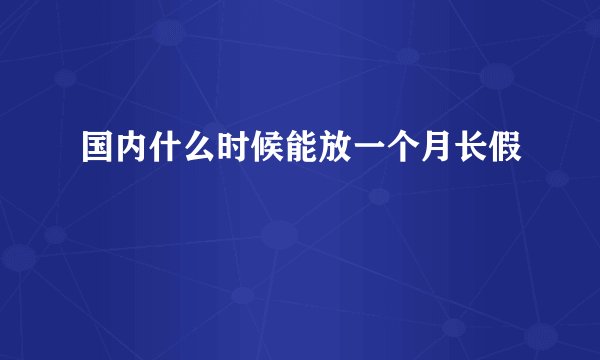 国内什么时候能放一个月长假