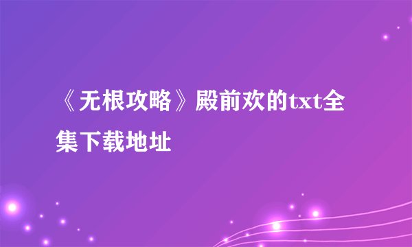 《无根攻略》殿前欢的txt全集下载地址