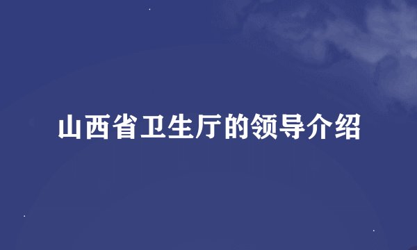 山西省卫生厅的领导介绍