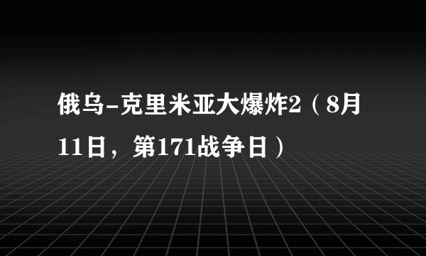 俄乌-克里米亚大爆炸2（8月11日，第171战争日）