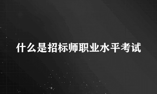 什么是招标师职业水平考试