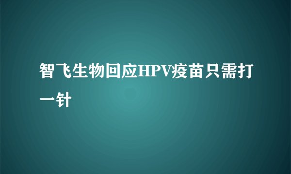 智飞生物回应HPV疫苗只需打一针