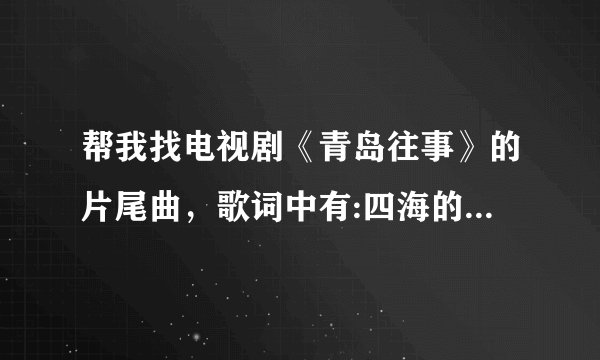 帮我找电视剧《青岛往事》的片尾曲，歌词中有:四海的朋友，谢谢有你，你们在哪里，我的朋友兄弟。。。