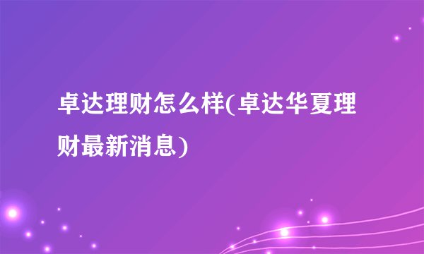 卓达理财怎么样(卓达华夏理财最新消息)