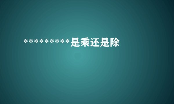 *********是乘还是除