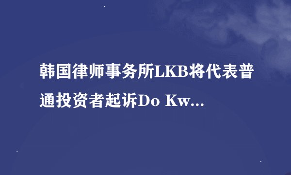 韩国律师事务所LKB将代表普通投资者起诉Do Kwon，并对其财产提交临时扣押令