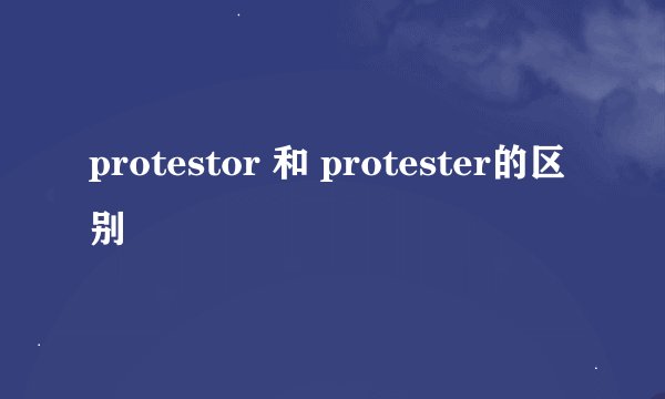 protestor 和 protester的区别