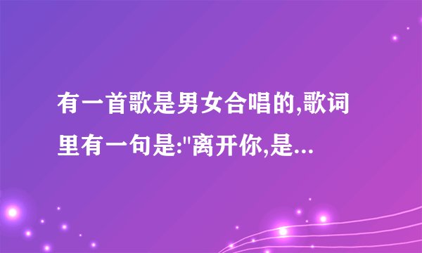 有一首歌是男女合唱的,歌词里有一句是:
