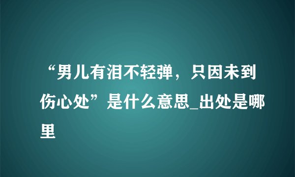 “男儿有泪不轻弹，只因未到伤心处”是什么意思_出处是哪里