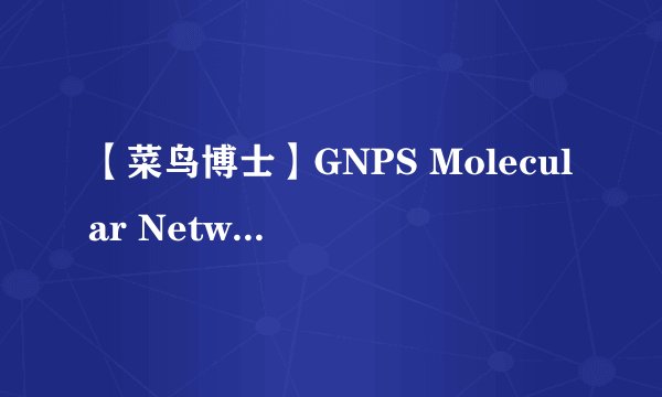 【菜鸟博士】GNPS Molecular Networking分子网络概况