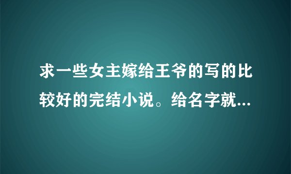 求一些女主嫁给王爷的写的比较好的完结小说。给名字就可以。谢谢了。