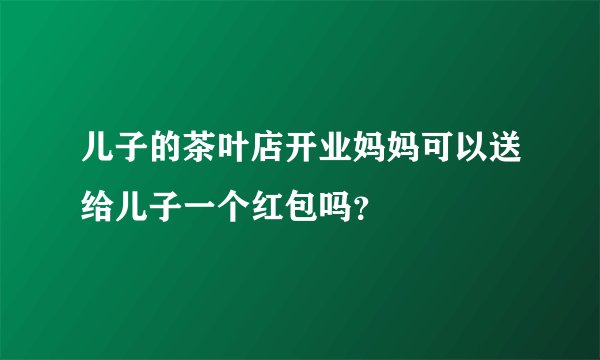 儿子的茶叶店开业妈妈可以送给儿子一个红包吗？