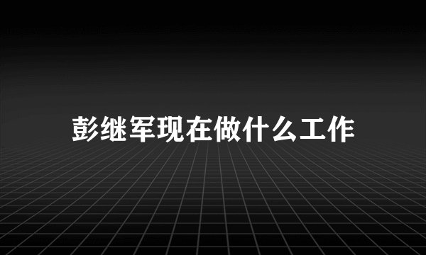 彭继军现在做什么工作