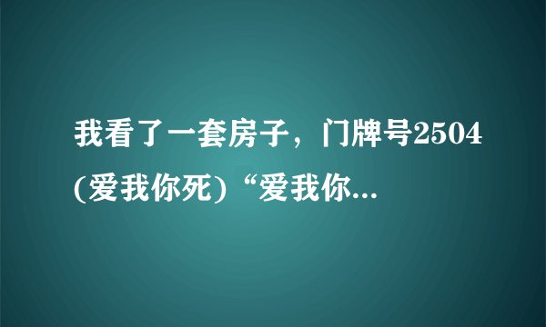 我看了一套房子，门牌号2504(爱我你死)“爱我你死”，朋友们有这个说