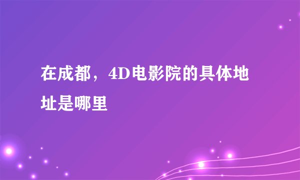 在成都，4D电影院的具体地址是哪里