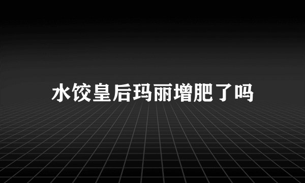水饺皇后玛丽增肥了吗