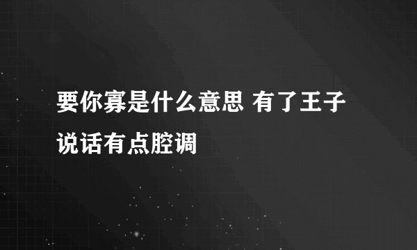 要你寡是什么意思 有了王子说话有点腔调