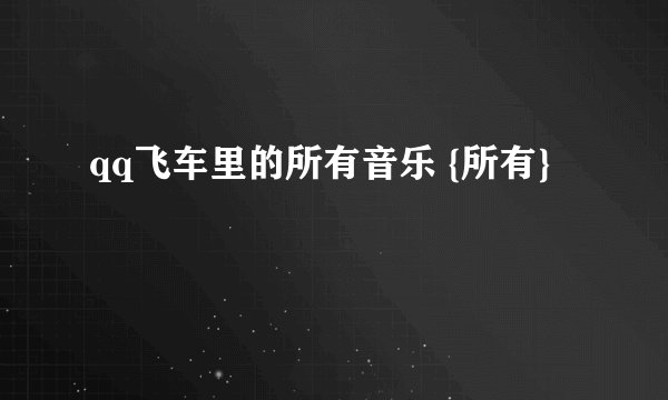 qq飞车里的所有音乐 {所有}