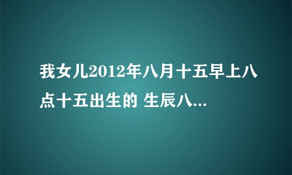 我女儿2012年八月十五早上八点十五出生的 生辰八字是多少？