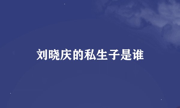刘晓庆的私生子是谁