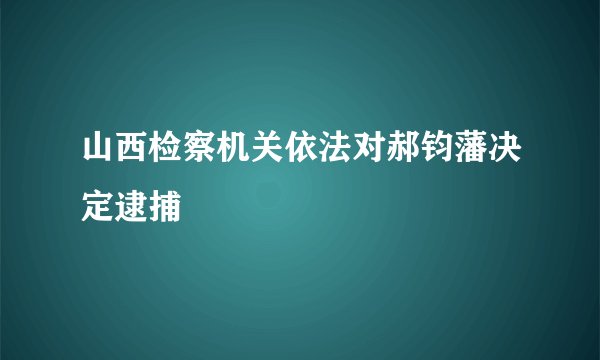 山西检察机关依法对郝钧藩决定逮捕