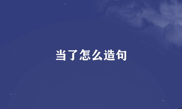 当了怎么造句