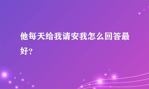 他每天给我请安我怎么回答最好？