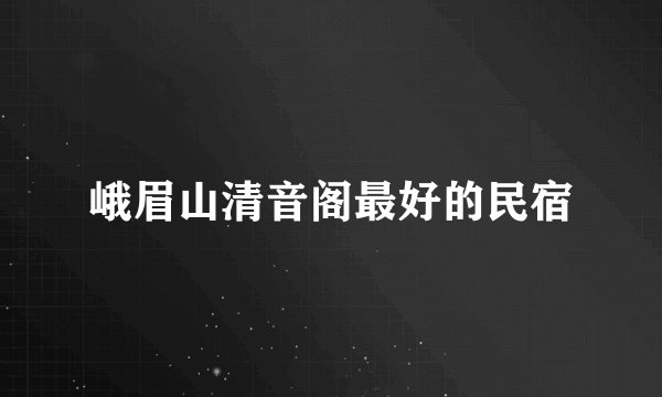 峨眉山清音阁最好的民宿