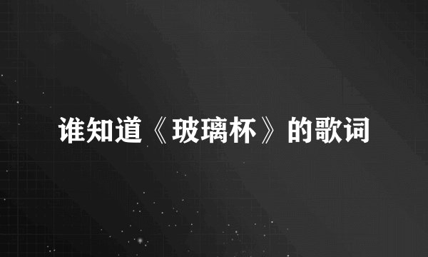 谁知道《玻璃杯》的歌词