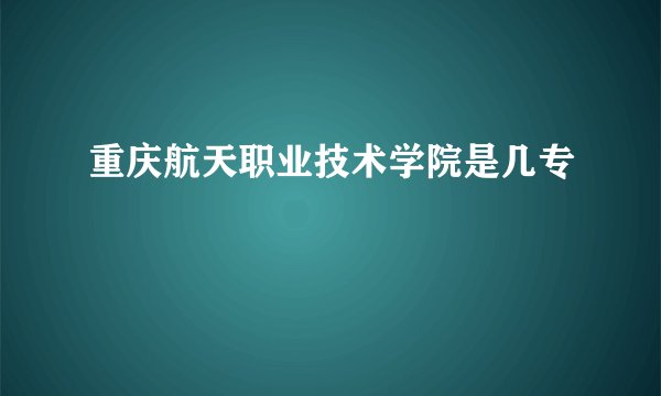重庆航天职业技术学院是几专