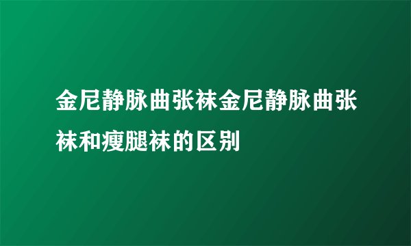 金尼静脉曲张袜金尼静脉曲张袜和瘦腿袜的区别