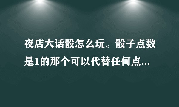 夜店大话骰怎么玩。骰子点数是1的那个可以代替任何点数，，为什么有的时候能代有的时候不能