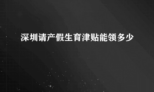 深圳请产假生育津贴能领多少