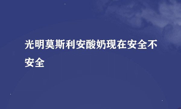 光明莫斯利安酸奶现在安全不安全