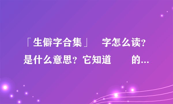 「生僻字合集」氼字怎么读？是什么意思？它知道氼乚的含义吗？