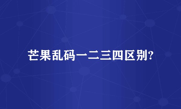 芒果乱码一二三四区别?