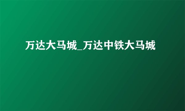 万达大马城_万达中铁大马城