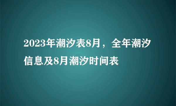 2023年潮汐表8月，全年潮汐信息及8月潮汐时间表