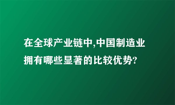 在全球产业链中,中国制造业拥有哪些显著的比较优势?