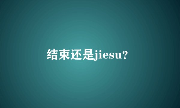 结束还是jiesu？