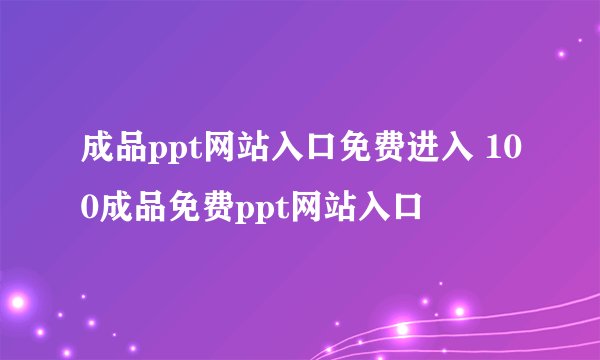 成品ppt网站入口免费进入 100成品免费ppt网站入口