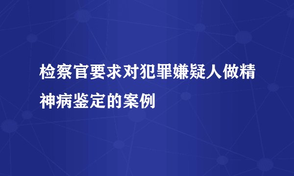 检察官要求对犯罪嫌疑人做精神病鉴定的案例