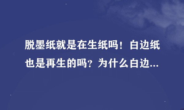 脱墨纸就是在生纸吗！白边纸也是再生的吗？为什么白边纸的价位要比脱墨纸要高一些呢！