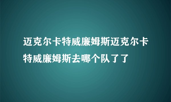 迈克尔卡特威廉姆斯迈克尔卡特威廉姆斯去哪个队了了