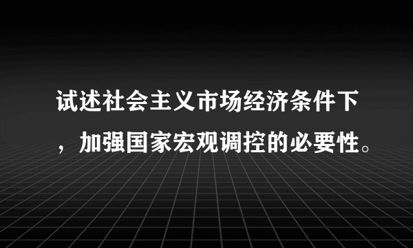 试述社会主义市场经济条件下，加强国家宏观调控的必要性。