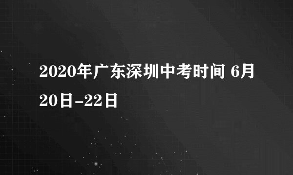 2020年广东深圳中考时间 6月20日-22日