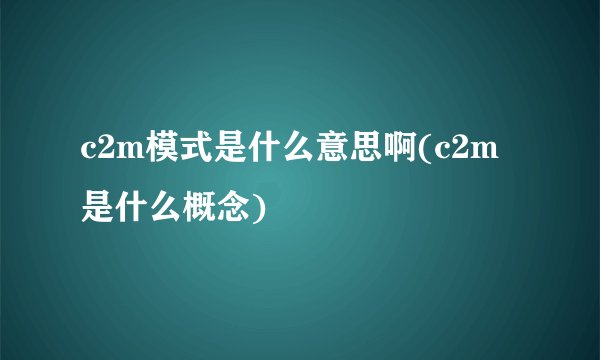 c2m模式是什么意思啊(c2m是什么概念)