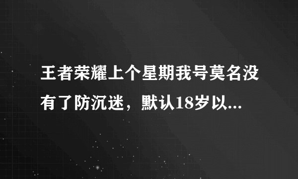 王者荣耀上个星期我号莫名没有了防沉迷，默认18岁以上（本人未成年），但今天又变成12岁以下，求解