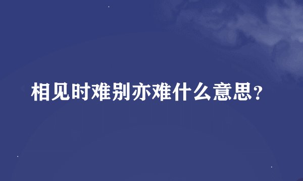 相见时难别亦难什么意思？