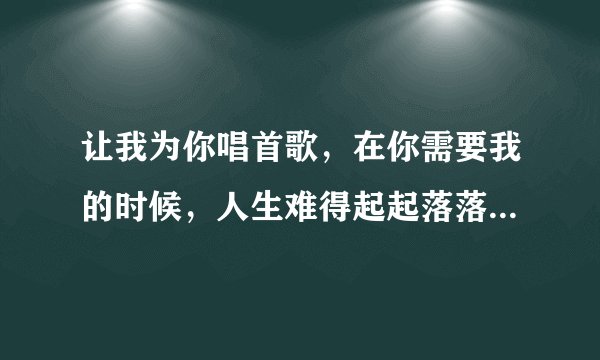 让我为你唱首歌，在你需要我的时候，人生难得起起落落，像一杯酒，像一首老歌....请问是什么歌？